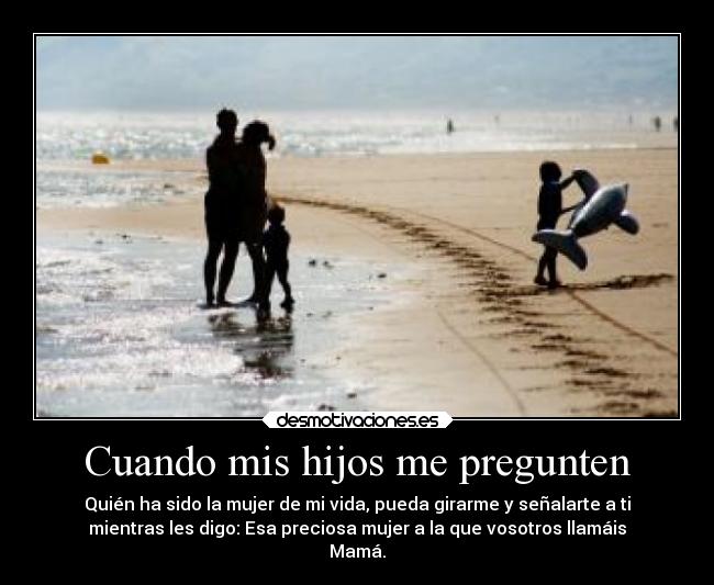 Cuando mis hijos me pregunten - Quién ha sido la mujer de mi vida, pueda girarme y señalarte a ti
mientras les digo: Esa preciosa mujer a la que vosotros llamáis
Mamá.