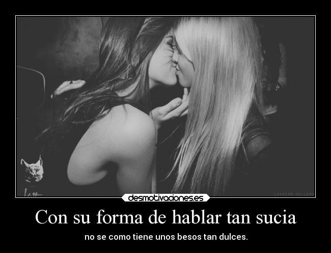 Con su forma de hablar tan sucia - no se como tiene unos besos tan dulces.