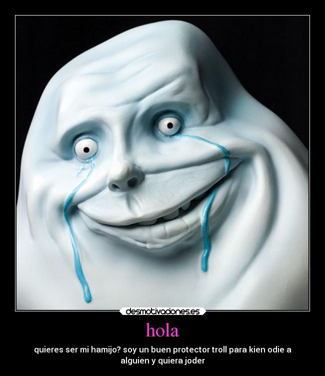 hola - quieres ser mi hamijo? soy un buen protector troll para kien odie a
alguien y quiera joder