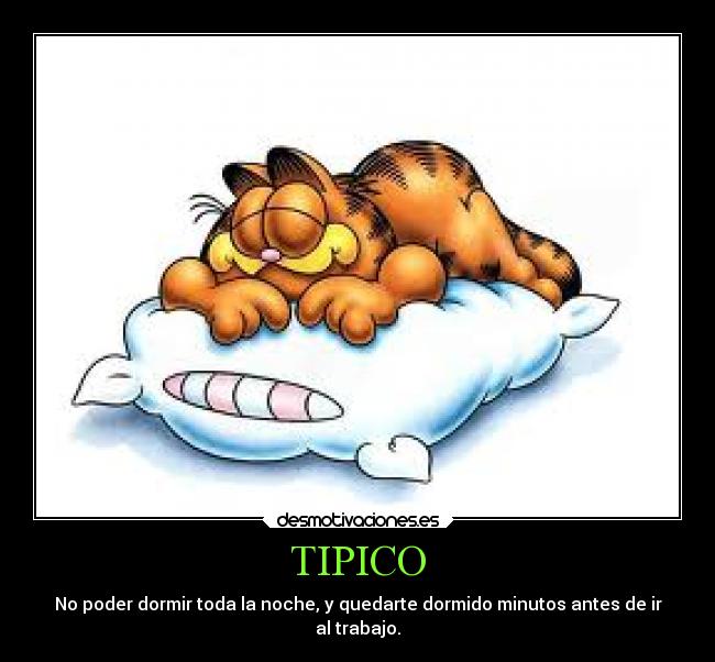 TIPICO - No poder dormir toda la noche, y quedarte dormido minutos antes de ir
al trabajo.