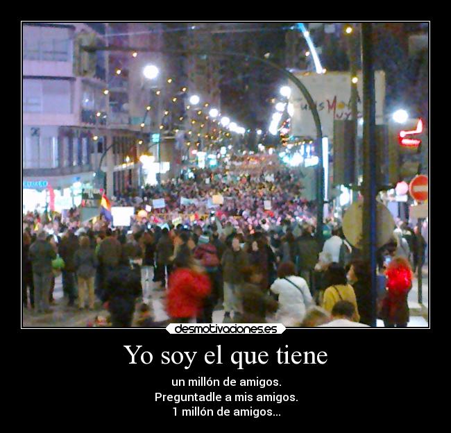 Yo soy el que tiene - un millón de amigos.
Preguntadle a mis amigos.
1 millón de amigos...