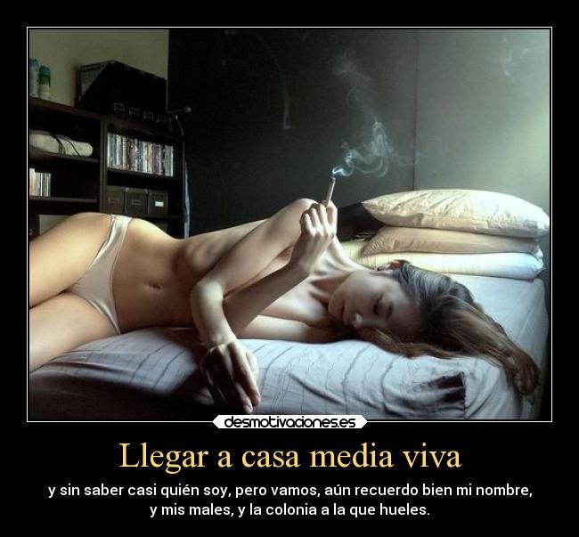 Llegar a casa media viva - y sin saber casi quién soy, pero vamos, aún recuerdo bien mi nombre,
y mis males, y la colonia a la que hueles.