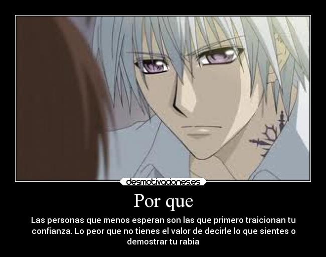Por que - Las personas que menos esperan son las que primero traicionan tu
confianza. Lo peor que no tienes el valor de decirle lo que sientes o
demostrar tu rabia