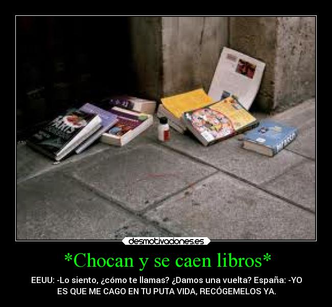 *Chocan y se caen libros* - EEUU: -Lo siento, ¿cómo te llamas? ¿Damos una vuelta? España: -YO
ES QUE ME CAGO EN TU PUTA VIDA, RECÓGEMELOS YA.