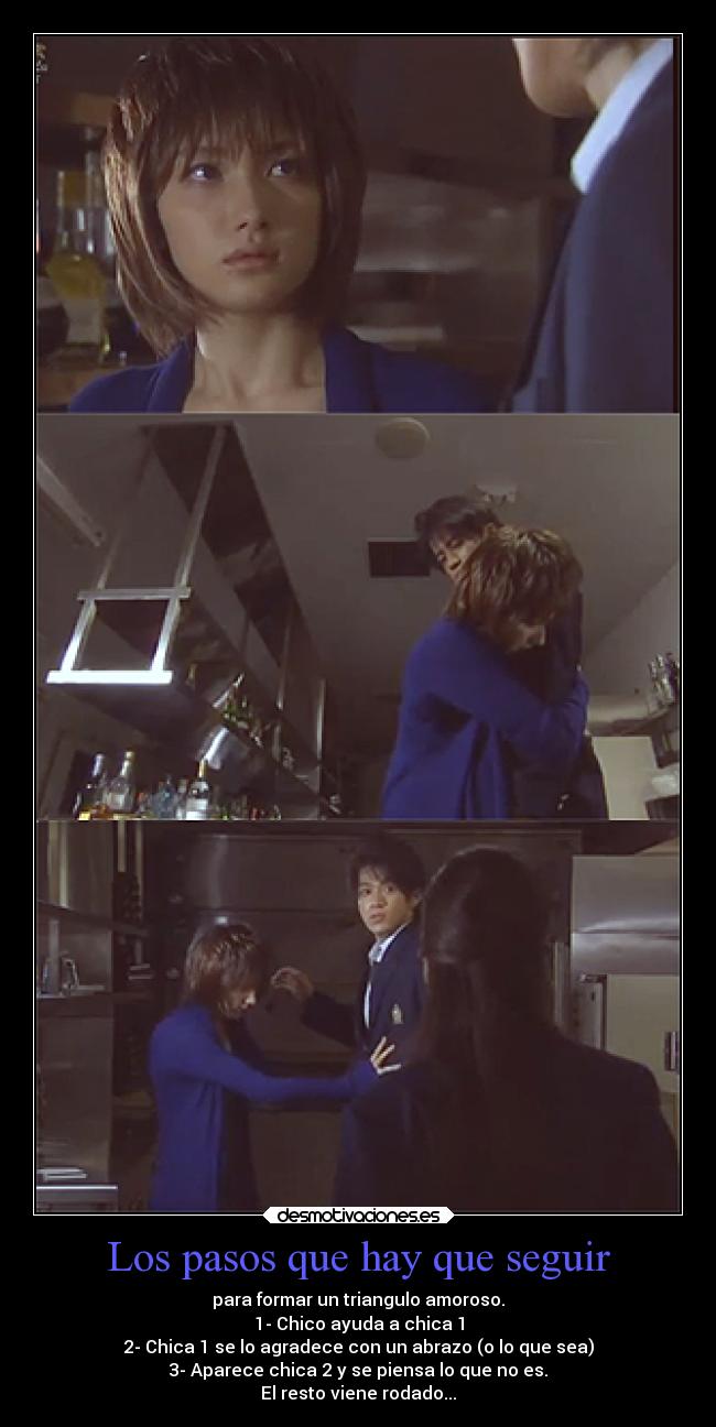 Los pasos que hay que seguir - para formar un triangulo amoroso.
1- Chico ayuda a chica 1
2- Chica 1 se lo agradece con un abrazo (o lo que sea)
3- Aparece chica 2 y se piensa lo que no es.
El resto viene rodado...