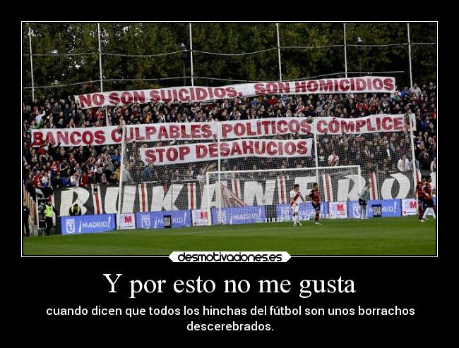 Y por esto no me gusta - cuando dicen que todos los hinchas del fútbol son unos borrachos
descerebrados.