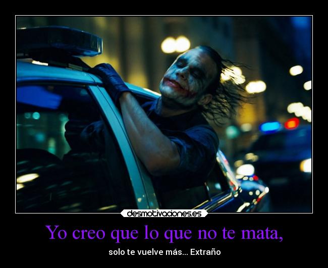 Yo creo que lo que no te mata, - solo te vuelve más... Extraño