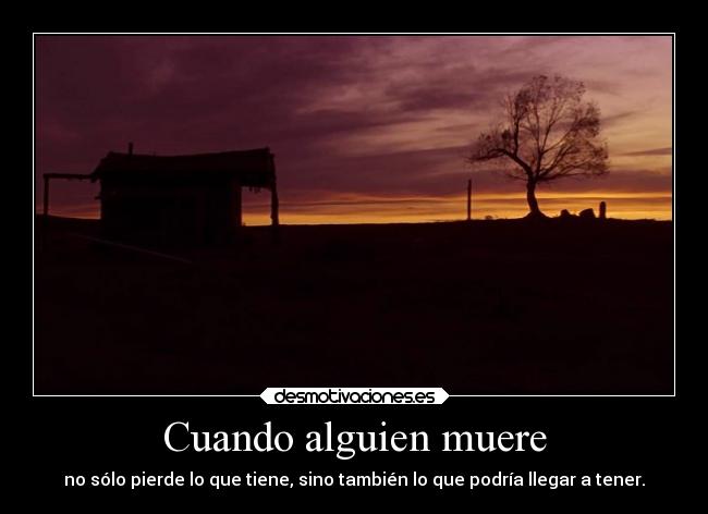 Cuando alguien muere - no sólo pierde lo que tiene, sino también lo que podría llegar a tener.
