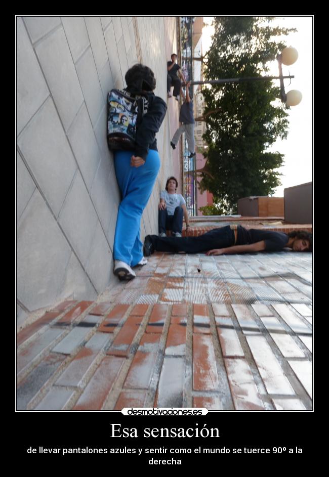 Esa sensación - de llevar pantalones azules y sentir como el mundo se tuerce 90º a la
derecha