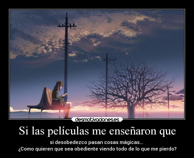 Si las películas me enseñaron que - si desobedezco pasan cosas mágicas...
¿Como quieren que sea obediente viendo todo de lo que me pierdo?