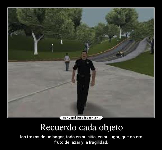 Recuerdo cada objeto - los trozos de un hogar, todo en su sitio, en su lugar, que no era
fruto del azar y la fragilidad.