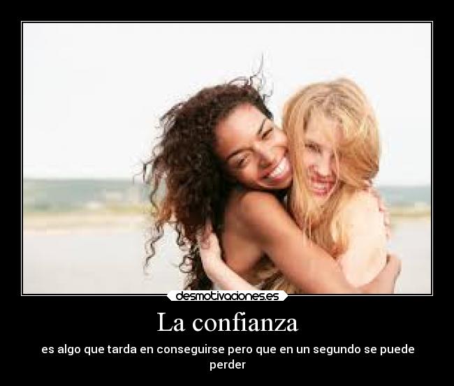 La confianza - es algo que tarda en conseguirse pero que en un segundo se puede
perder