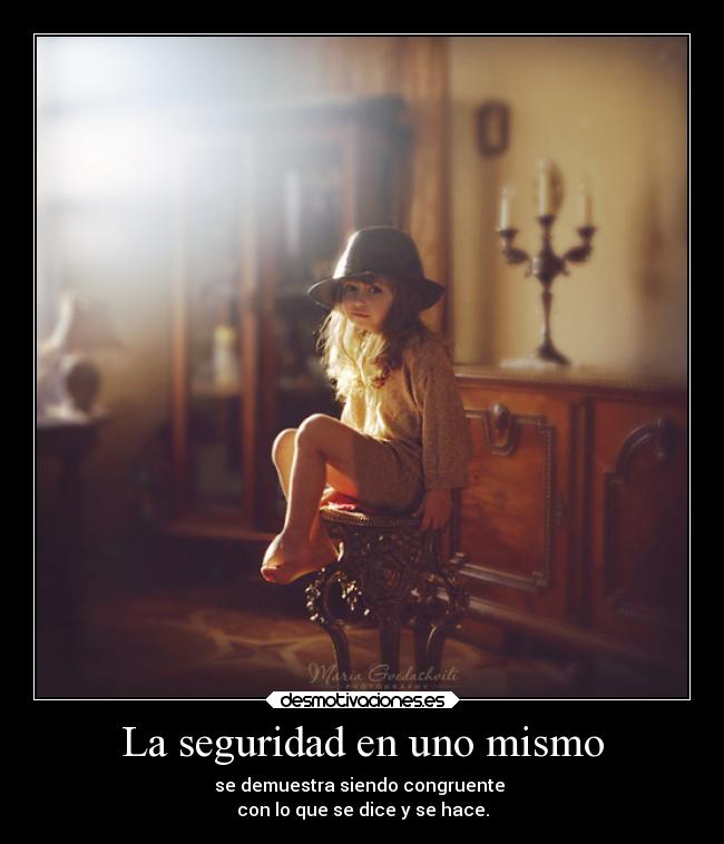 La seguridad en uno mismo - se demuestra siendo congruente
con lo que se dice y se hace.