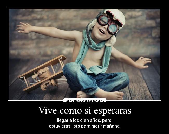 Vive como si esperaras - llegar a los cien años, pero
estuvieras listo para morir mañana.