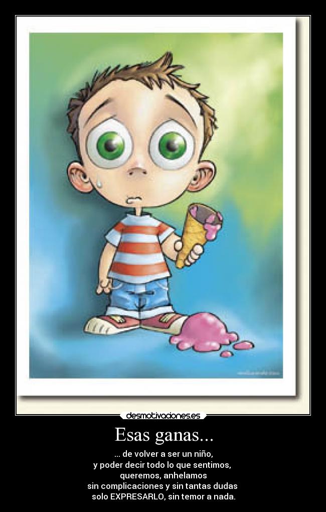 Esas ganas... - ... de volver a ser un niño,
y poder decir todo lo que sentimos, 
queremos, anhelamos
sin complicaciones y sin tantas dudas 
solo EXPRESARLO, sin temor a nada.