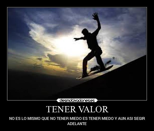 TENER VALOR - NO ES LO MISMO QUE NO TENER MIEDO ES TENER MIEDO Y AUN ASI SEGIR
ADELANTE