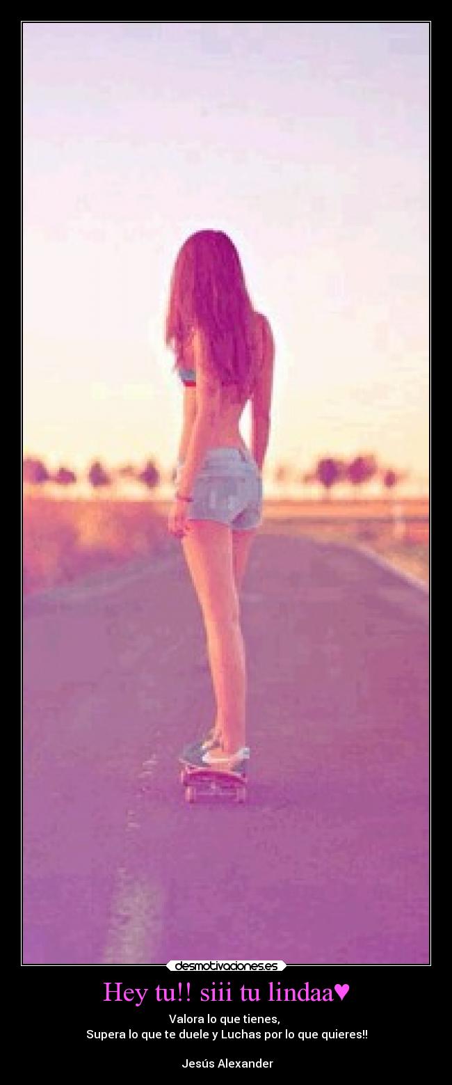 Hey tu!! siii tu lindaa♥ - Valora lo que tienes,
Supera lo que te duele y Luchas por lo que quieres!!
♫Jesús Alexander♪