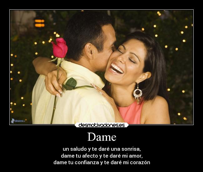 Dame - un saludo y te daré una sonrisa,
dame tu afecto y te daré mi amor,
dame tu confianza y te daré mi corazón
