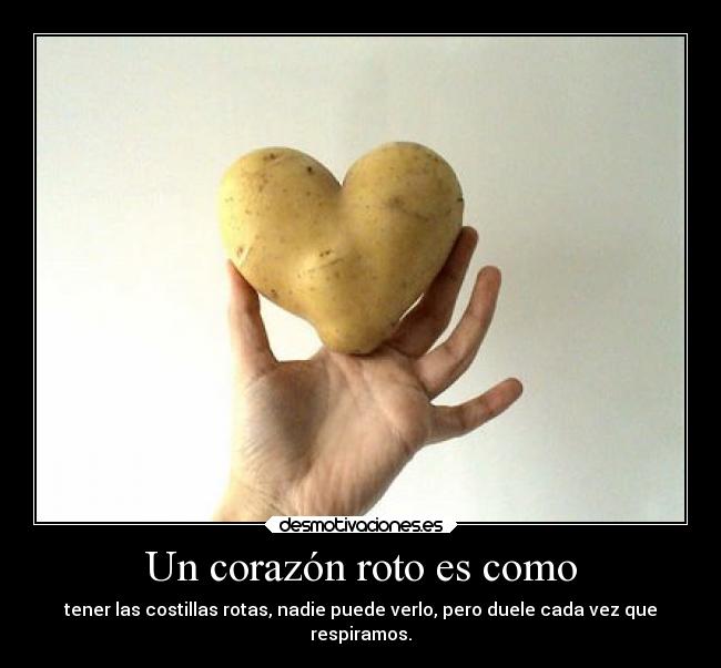 Un corazón roto es como - tener las costillas rotas, nadie puede verlo, pero duele cada vez que
respiramos.