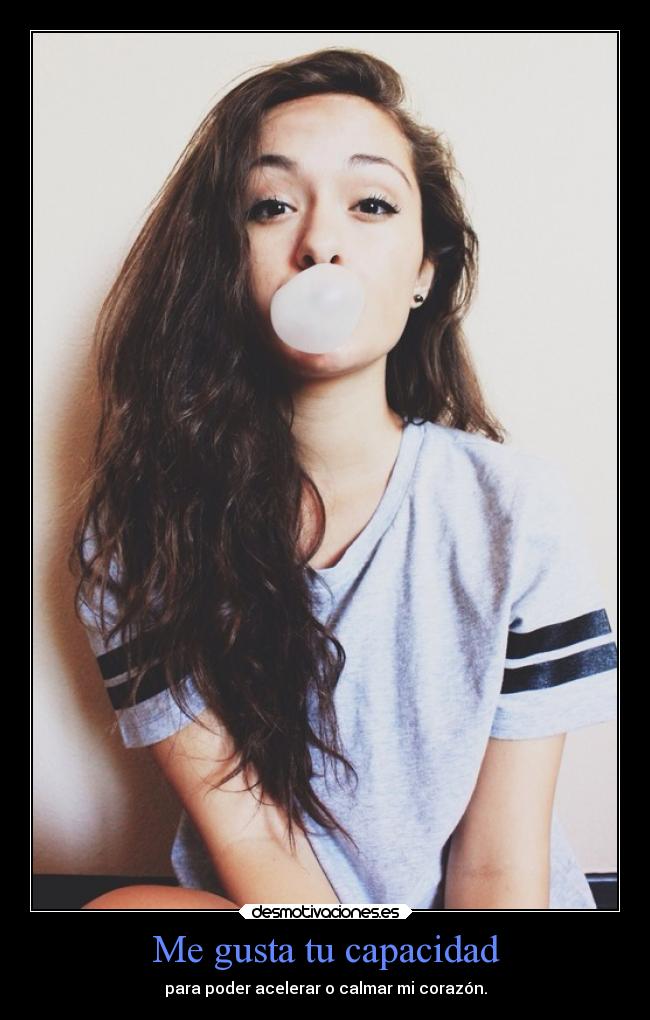 Me gusta tu capacidad - para poder acelerar o calmar mi corazón.