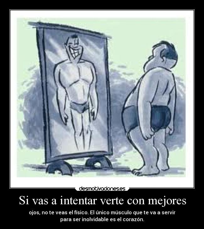 Si vas a intentar verte con mejores - ojos, no te veas el físico. El único músculo que te va a servir
para ser inolvidable es el corazón.