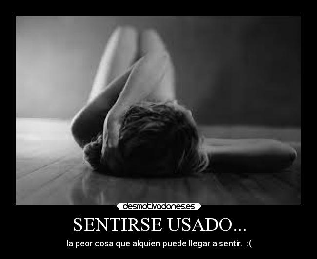 SENTIRSE USADO... - la peor cosa que alquien puede llegar a sentir.  :(
