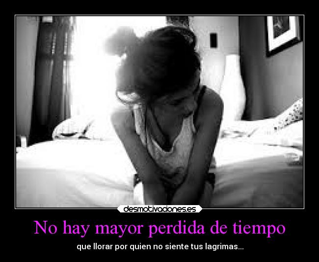 No hay mayor perdida de tiempo - que llorar por quien no siente tus lagrimas...