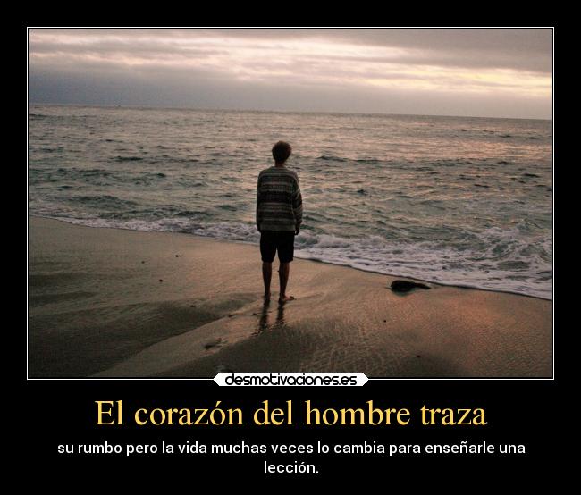 El corazón del hombre traza - su rumbo pero la vida muchas veces lo cambia para enseñarle una
lección.