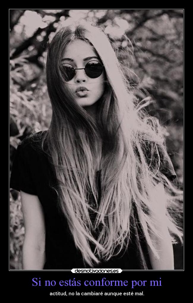 Si no estás conforme por mi - actitud, no la cambiaré aunque esté mal.