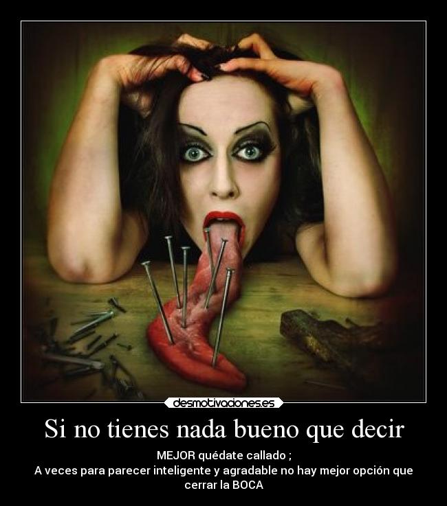 Si no tienes nada bueno que decir - MEJOR quédate callado ;
A veces para parecer inteligente y agradable no hay mejor opción que
cerrar la BOCA
