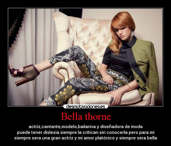 Bella thorne - actriz,cantante,modelo,bailarina y diseñadora de moda
puede tener dislexia siempre la critican sin conocerla pero para mi
siempre sera una gran actriz y mi amor platónico y siempre sera bella