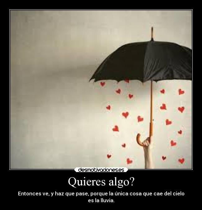 Quieres algo? - Entonces ve, y haz que pase, porque la única cosa que cae del cielo
es la lluvia.