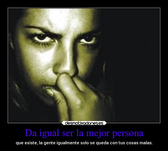 Da igual ser la mejor persona - que existe, la gente igualmente solo se queda con tus cosas malas.