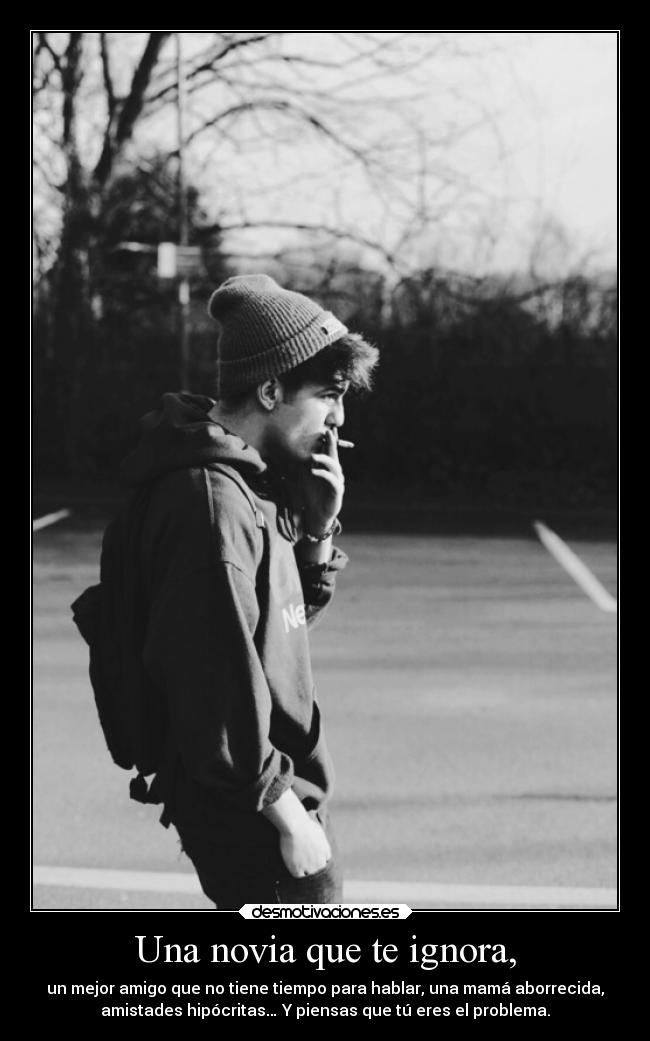 Una novia que te ignora, - un mejor amigo que no tiene tiempo para hablar, una mamá aborrecida,
amistades hipócritas… Y piensas que tú eres el problema.