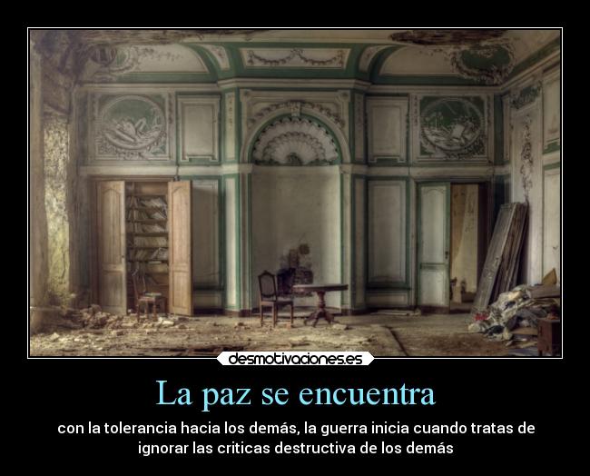 La paz se encuentra - con la tolerancia hacia los demás, la guerra inicia cuando tratas de
ignorar las criticas destructiva de los demás