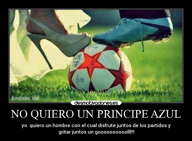 NO QUIERO UN PRINCIPE AZUL - yo  quiero un hombre con el cual disfrute juntos de los partidos y
gritar juntos un goooooooooolll!!!