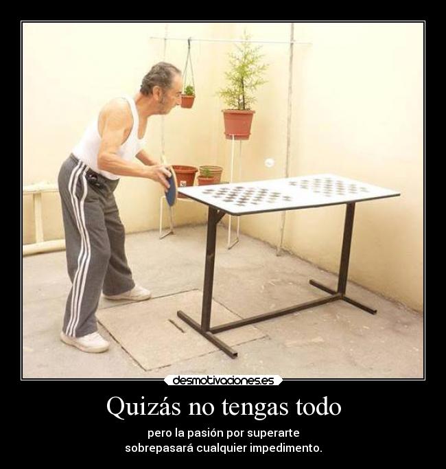 Quizás no tengas todo - pero la pasión por superarte
sobrepasará cualquier impedimento.