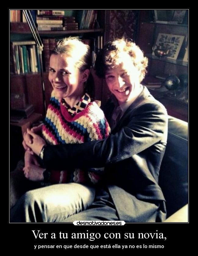 Ver a tu amigo con su novia, - y pensar en que desde que está ella ya no es lo mismo