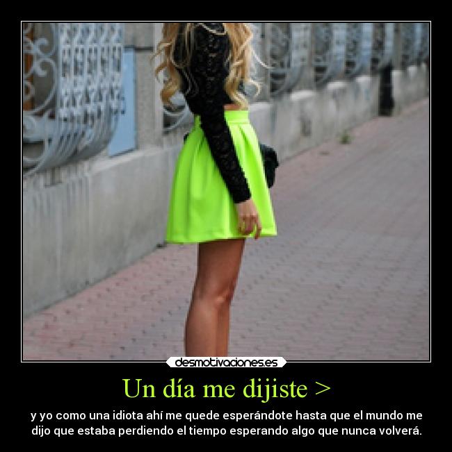 Un día me dijiste > - y yo como una idiota ahí me quede esperándote hasta que el mundo me
dijo que estaba perdiendo el tiempo esperando algo que nunca volverá.