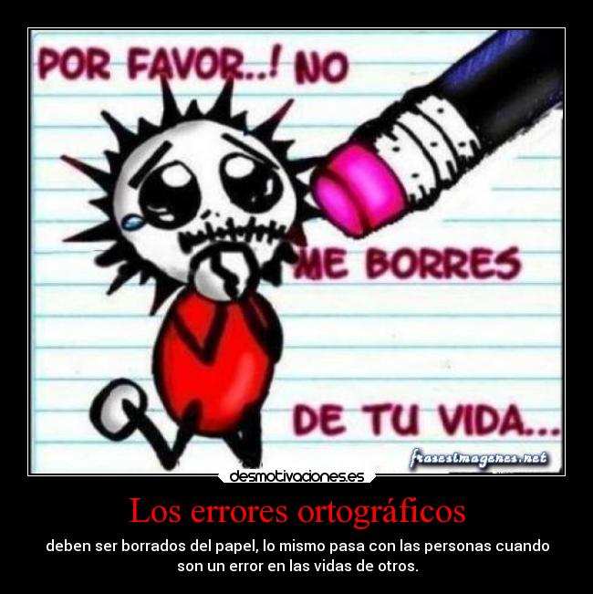 Los errores ortográficos - deben ser borrados del papel, lo mismo pasa con las personas cuando
son un error en las vidas de otros.