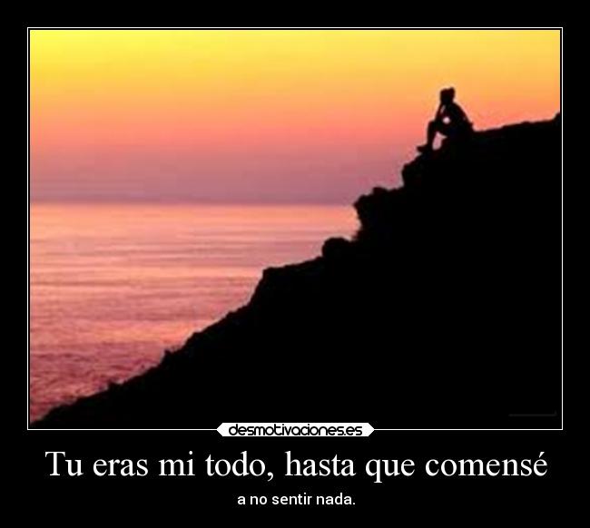 Tu eras mi todo, hasta que comensé - a no sentir nada.