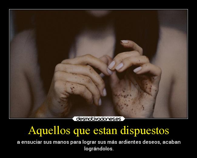 Aquellos que estan dispuestos - a ensuciar sus manos para lograr sus más ardientes deseos, acaban
lográndolos.