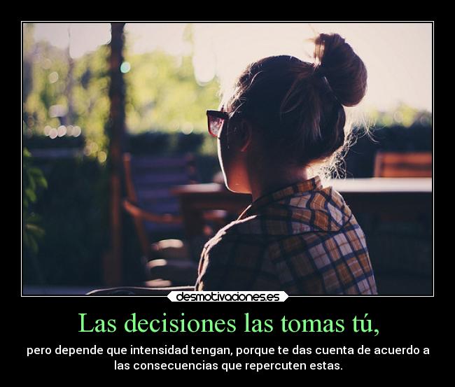 Las decisiones las tomas tú, - pero depende que intensidad tengan, porque te das cuenta de acuerdo a
las consecuencias que repercuten estas.