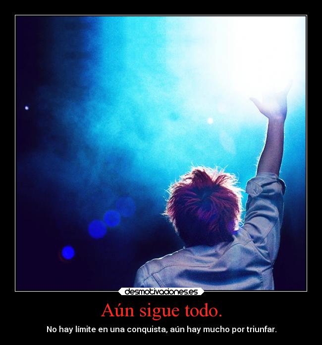 Aún sigue todo. - No hay límite en una conquista, aún hay mucho por triunfar.