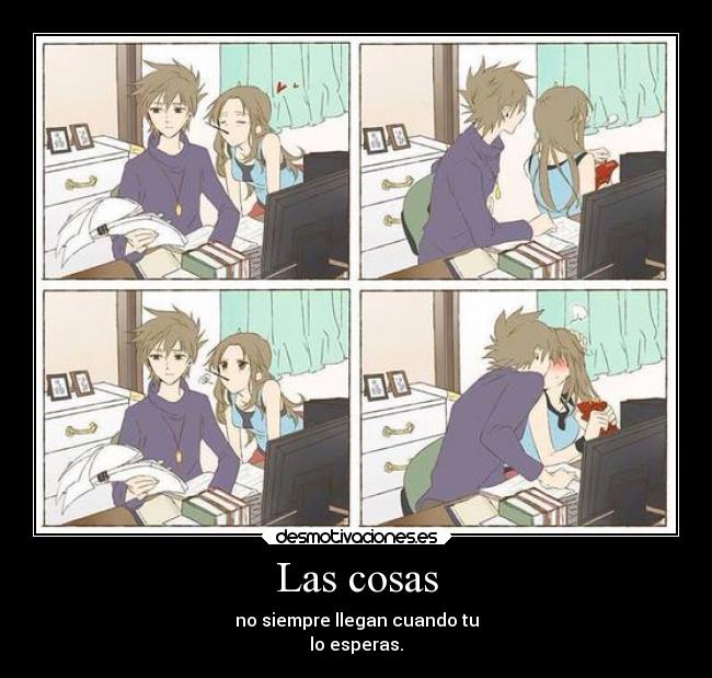 Las cosas - no siempre llegan cuando tu
lo esperas.