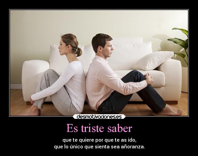 Es triste saber - que te quiere por que te as ido,
que lo único que sienta sea añoranza.