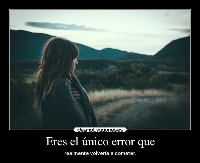 Eres el único error que -