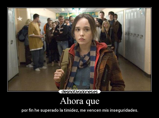 Ahora que - por fin he superado la timidez, me vencen mis inseguridades.