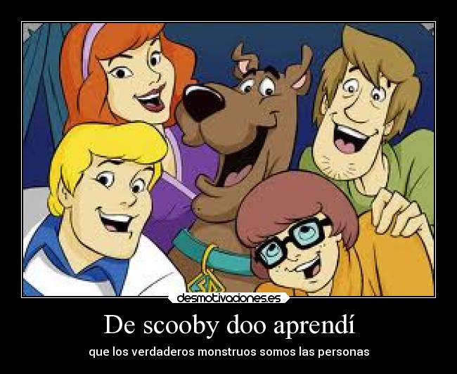De scooby doo aprendí - que los verdaderos monstruos somos las personas