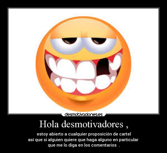 Hola desmotivadores , - estoy abierto a cualquier proposición de cartel
así que si alguien quiere que haga alguno en particular
que me lo diga en los comentarios .